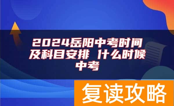 2024岳阳中考时间及科目安排 什么时候中考