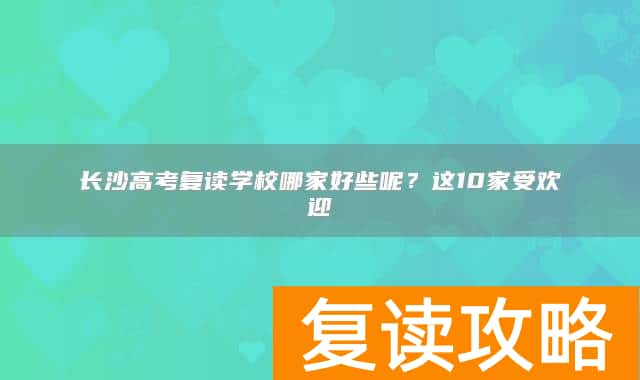 长沙高考复读学校哪家好些呢?这10家受欢迎