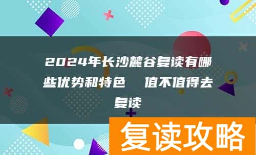 2024年长沙麓谷复读有哪些优势和特色  值不值得去复读
