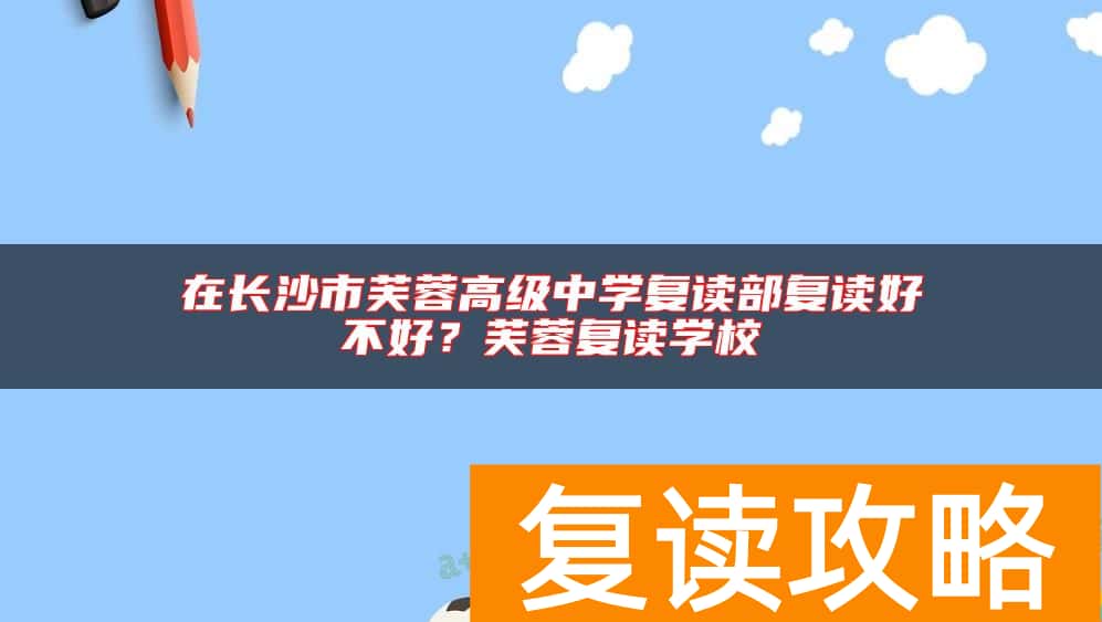 在长沙市芙蓉高级中学复读部复读好不好？芙蓉复读学校