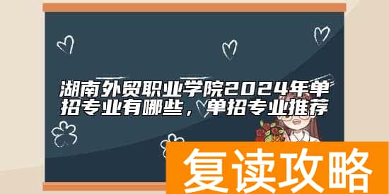 湖南外贸职业学院2024年单招专业有哪些，单招专业推荐