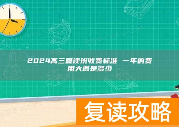 2024高三复读班收费标准 一年的费用大概是多少