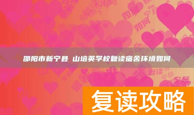 邵阳市新宁县崀山培英学校复读宿舍环境如何