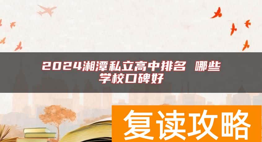 2024湘潭私立高中排名 哪些学校口碑好