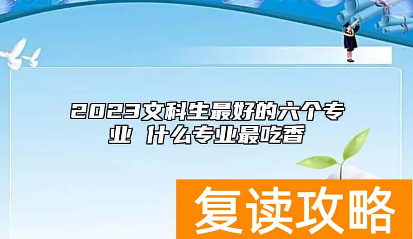 2023文科生最好的六个专业 什么专业最吃香