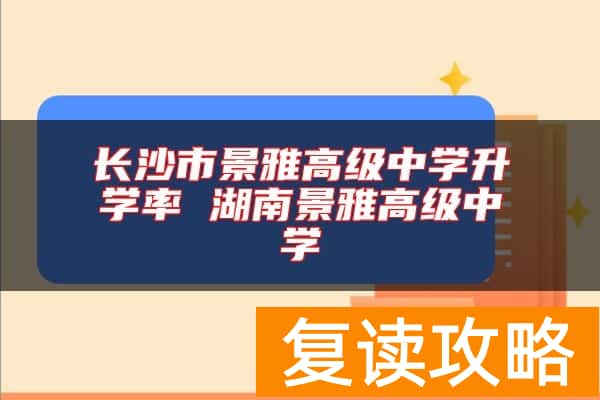 长沙市景雅高级中学升学率 湖南景雅高级中学