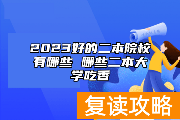 2023好的二本院校有哪些 哪些二本大学吃香