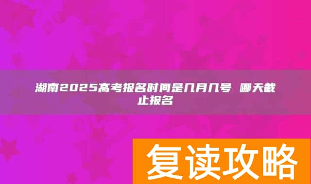 湖南2025高考报名时间是几月几号 哪天截止报名