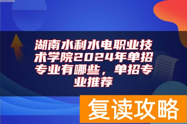 湖南水利水电职业技术学院2024年单招专业有哪些,单招专业推荐