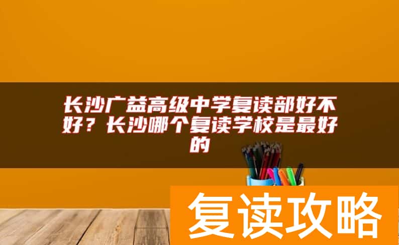 长沙广益高级中学复读部好不好？长沙哪个复读学校是最好的
