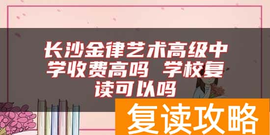 长沙金律艺术高级中学收费高吗 学校复读可以吗