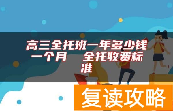 高三全托班一年多少钱一个月  全托收费标准