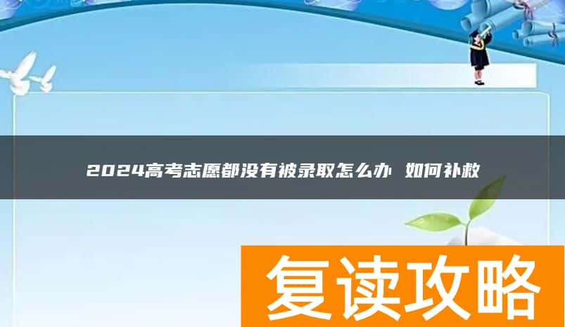 2024高考志愿都没有被录取怎么办 如何补救