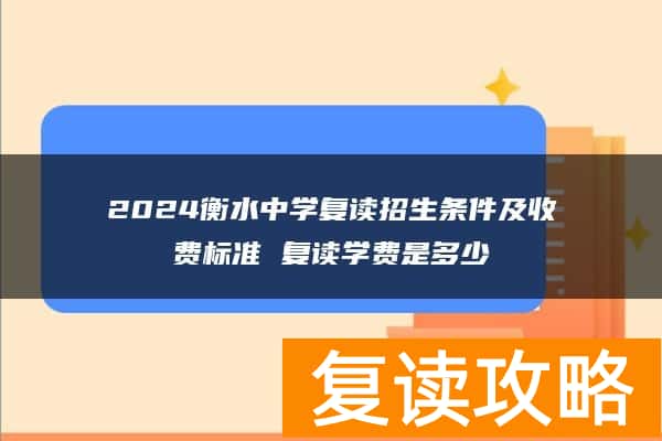 2024衡水中学复读招生条件及收费标准 复读学费是多少