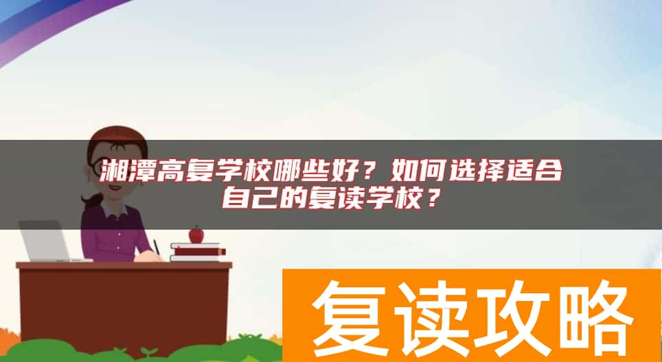 湘潭高复学校哪些好？如何选择适合自己的复读学校？