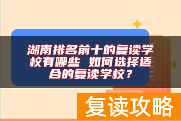 湖南排名前十的复读学校有哪些 如何选择适合的复读学校？