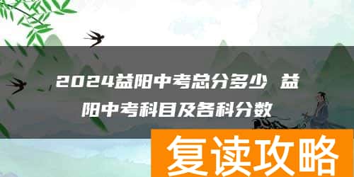 2024益阳中考总分多少 益阳中考科目及各科分数