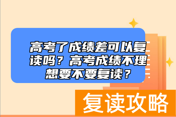 高考了成绩差可以复读吗？高考成绩不理想要不要复读？