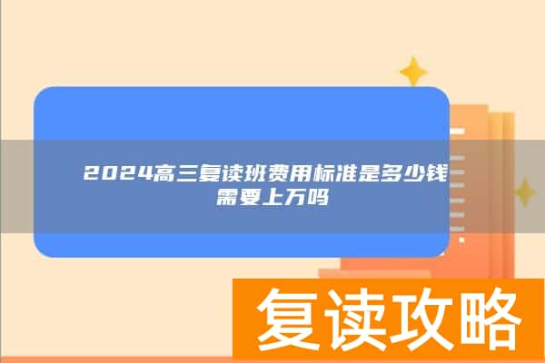 2024高三复读班费用标准是多少钱 需要上万吗