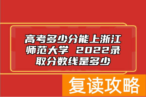 高考多少分能上浙江师范大学 2022录取分数线是多少