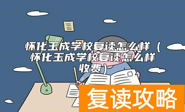 怀化玉成学校复读怎么样（怀化玉成学校复读怎么样收费）