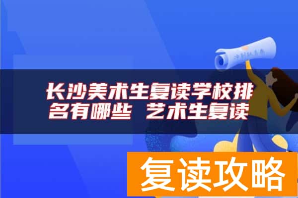 长沙美术生复读学校排名有哪些 艺术生复读