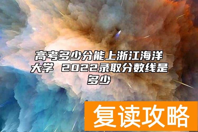 高考多少分能上浙江海洋大学 2022录取分数线是多少