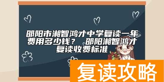 邵阳市湘智鸿才中学复读一年费用多少钱？ 邵阳湘智鸿才复读收费标准