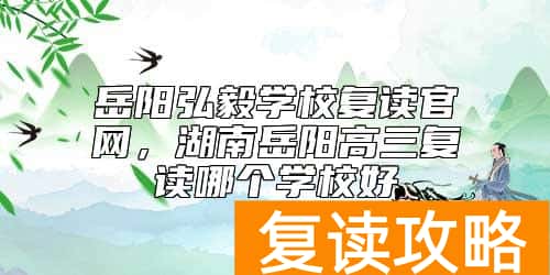 岳阳弘毅学校复读官网，湖南岳阳高三复读哪个学校好