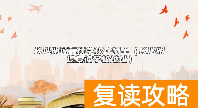 长沙明德复读学校在哪里（长沙明德复读学校地址）
