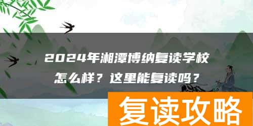 2024年湘潭博纳复读学校怎么样？这里能复读吗？