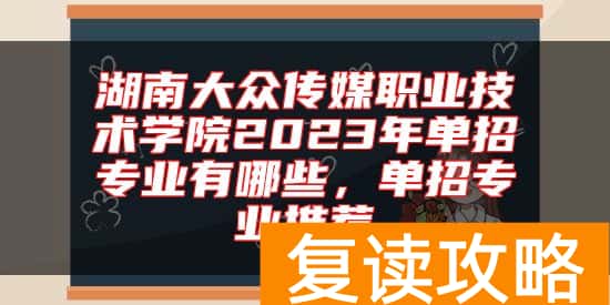 湖南大众传媒职业技术学院2023年单招专业有哪些，单招专业推荐