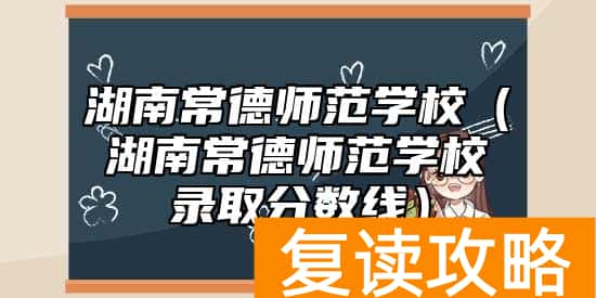 湖南常德师范学校（湖南常德师范学校录取分数线）