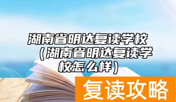 湖南省明达复读学校（湖南省明达复读学校怎么样）