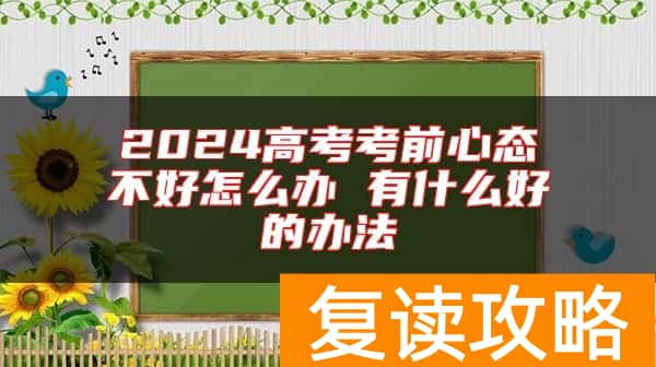 2024高考考前心态不好怎么办 有什么好的办法