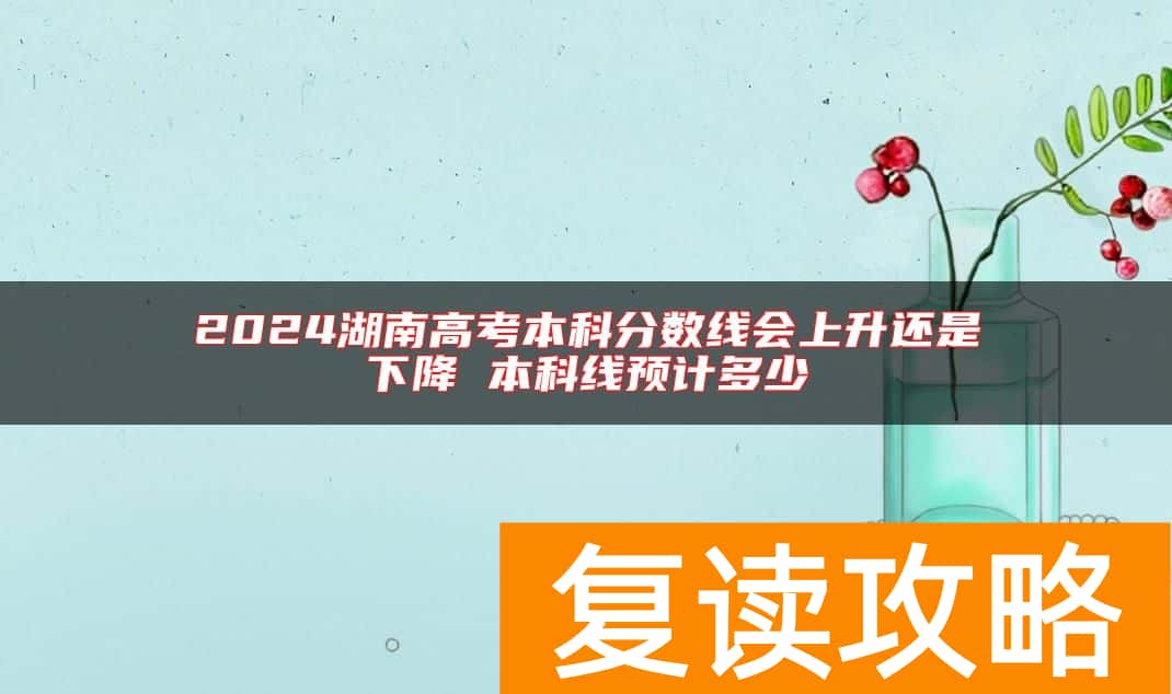 2024湖南高考本科分数线会上升还是下降 本科线预计多少