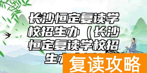 长沙恒定复读学校招生办（长沙恒定复读学校招生办电话）
