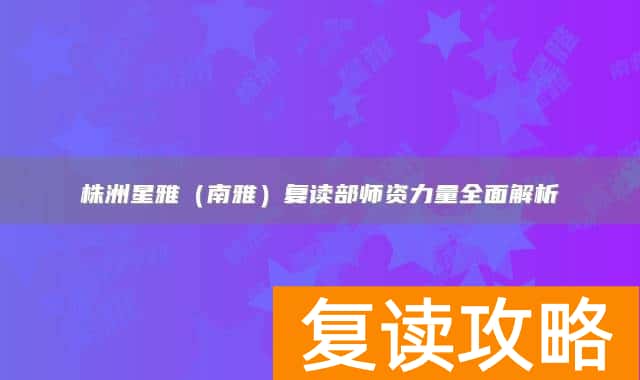 株洲星雅（南雅）复读部师资力量全面解析