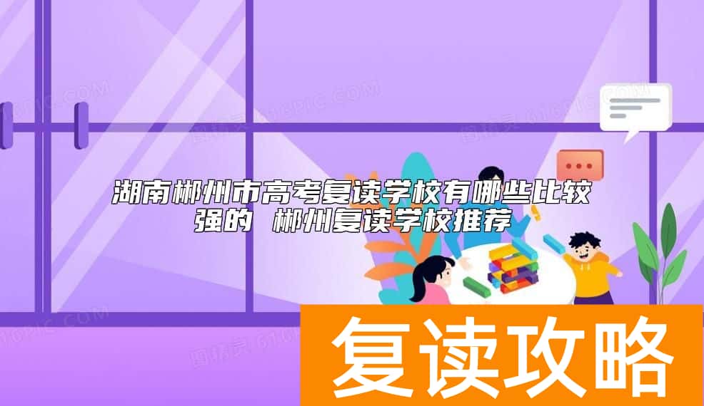 湖南郴州市高考复读学校有哪些比较强的 郴州复读学校推荐