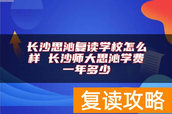 长沙思沁复读学校怎么样 长沙师大思沁学费一年多少