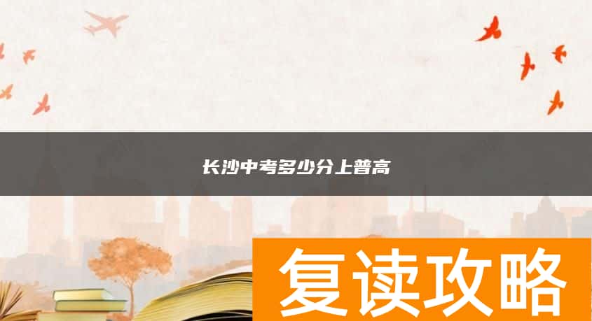 长沙中考多少分上普高