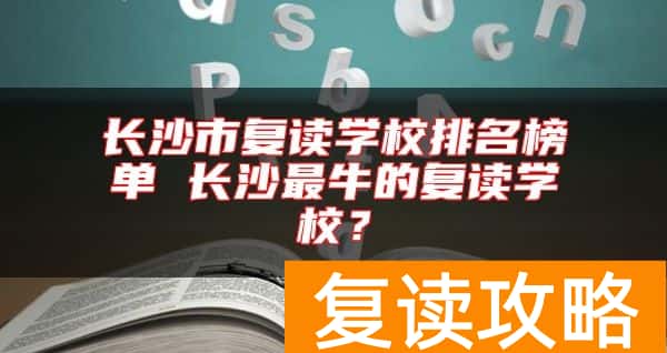 长沙市复读学校排名榜单 长沙最牛的复读学校?
