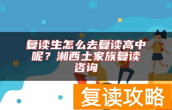 复读生怎么去复读高中呢？湘西土家族复读咨询