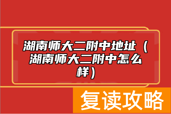 湖南师大二附中地址（湖南师大二附中怎么样）