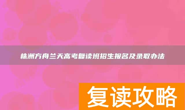株洲方舟兰天高考复读班招生报名及录取办法