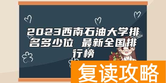 2023西南石油大学排名多少位 最新全国排行榜