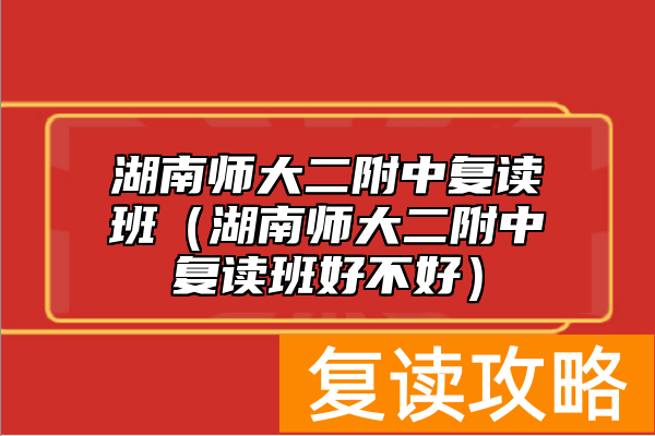 湖南师大二附中复读班(湖南师大二附中复读班好不好)