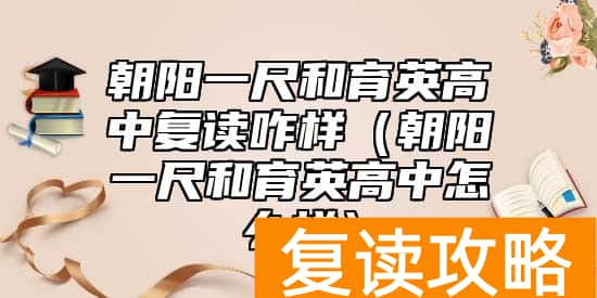 朝阳一尺和育英高中复读咋样（朝阳一尺和育英高中怎么样）