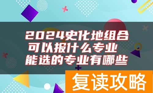 2024史化地组合可以报什么专业 能选的专业有哪些
