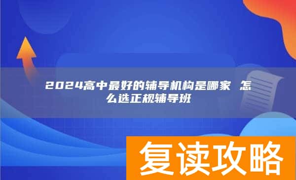2024高中最好的辅导机构是哪家 怎么选正规辅导班
